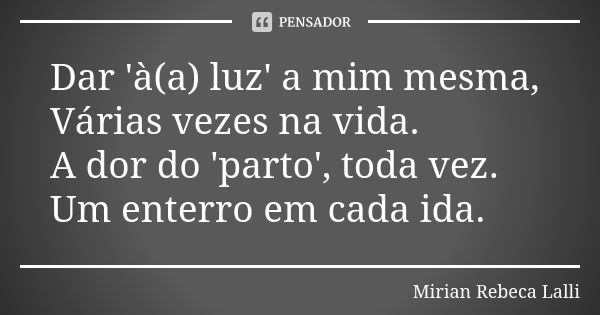 Dar 'à(a) luz' a mim mesma, Várias vezes na vida. A dor do 'parto', toda vez. Um enterro em cada ida.... Frase de Mírian Rebeca Lalli.