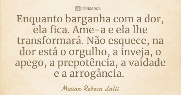 Enquanto barganha com a dor, ela fica. Ame-a e ela lhe transformará. Não esquece, na dor está o orgulho, a inveja, o apego, a prepotência, a vaidade e a arrogân... Frase de Mirian Rebeca Lalli.