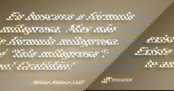 Eu buscava a fórmula milagrosa. Mas não existe fórmula milagrosa. Existe é "fala milagrosa": te amo! Gratidão!... Frase de Mirian Rebeca Lalli.