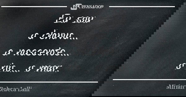 Eu sou a chuva... a nascente... o rio... o mar.... Frase de Mírian Rebeca Lalli.