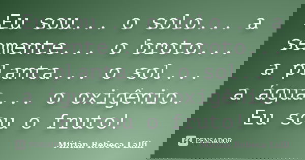 Eu sou... o solo... a semente... o broto... a planta... o sol... a água... o oxigênio. Eu sou o fruto!... Frase de Mírian Rebeca Lalli.