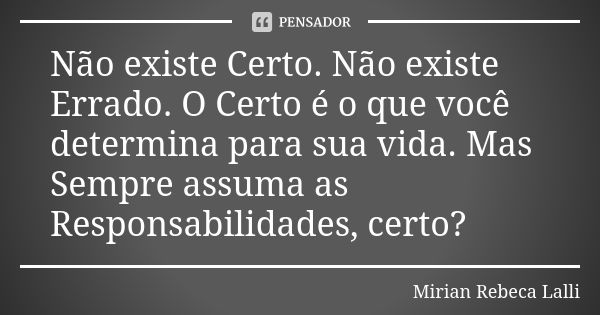 Não existe Certo. Não existe Errado. O Certo é o que você determina para sua vida. Mas Sempre assuma as Responsabilidades, certo?... Frase de Mírian Rebeca Lalli.