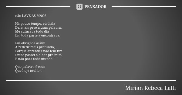 não LAVE AS MÃOS Há pouco tempo, eu diria
Dei mais peso a uma palavra.
Me cutucava todo dia
Em toda parte a encontrava. Fui obrigada assim
A refletir mais profu... Frase de Mírian Rebeca Lalli.