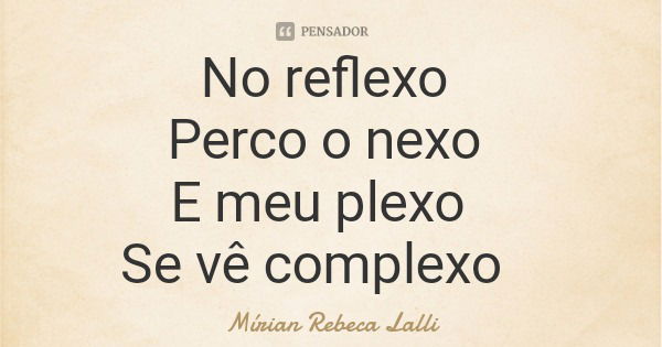No reflexo Perco o nexo E meu plexo Se vê complexo... Frase de Mírian Rebeca Lalli.