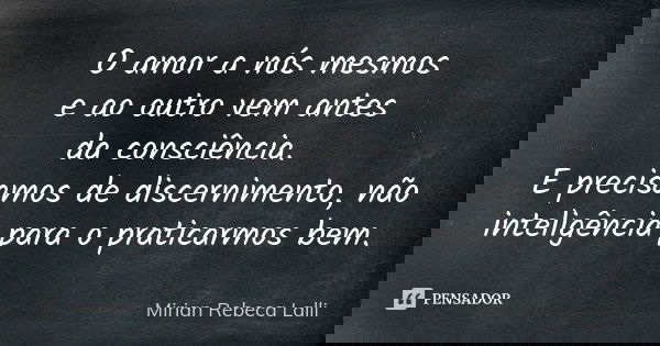 O amor a nós mesmos e ao outro vem antes da consciência. E precisamos de discernimento, não inteligência para o praticarmos bem.... Frase de Mírian Rebeca Lalli.