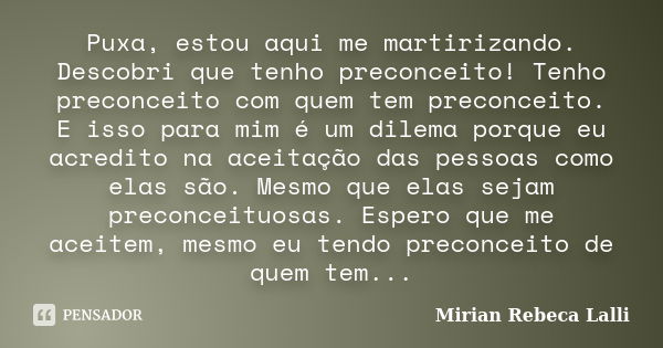 Puxa, estou aqui me martirizando. Descobri que tenho preconceito! Tenho preconceito com quem tem preconceito. E isso para mim é um dilema porque eu acredito na ... Frase de Mirian Rebeca Lalli.