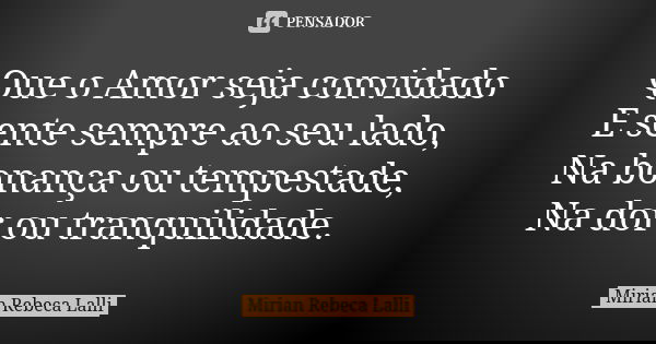 Que o Amor seja convidado E sente sempre ao seu lado, Na bonança ou tempestade, Na dor ou tranquilidade.... Frase de Mírian Rebeca Lalli.