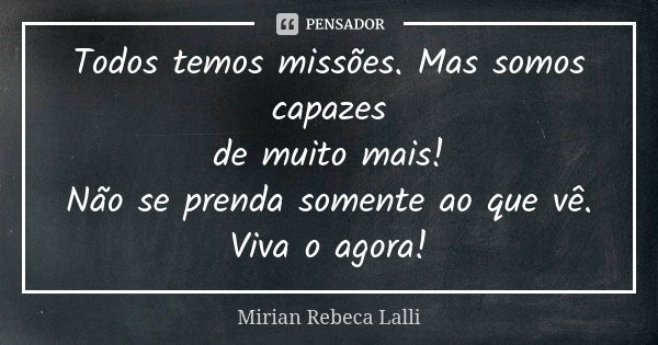 Todos temos missões. Mas somos capazes de muito mais! Não se prenda somente ao que vê. Viva o agora!... Frase de Mírian Rebeca Lalli.