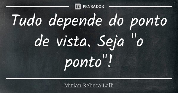 Tudo depende do ponto de vista. Seja "o ponto"!... Frase de Mírian Rebeca Lalli.