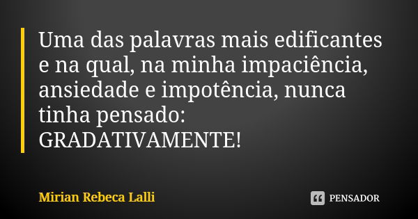 Uma das palavras mais edificantes e na qual, na minha impaciência, ansiedade e impotência, nunca tinha pensado: GRADATIVAMENTE!... Frase de Mirian Rebeca Lalli.