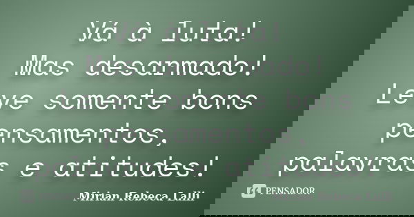 Vá à luta! Mas desarmado! Leve somente bons pensamentos, palavras e atitudes!... Frase de Mírian Rebeca Lalli.