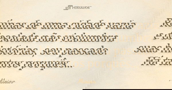 Ruínas de uma cidade vazia e desolada não vislumbra suas histórias, seu passado. Há tantos porquês...... Frase de Mirian.