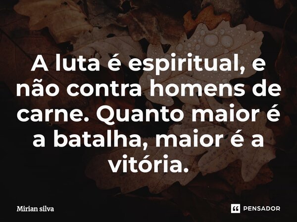 A luta é espiritual, e não contra homens de carne. Quanto maior é a batalha, maior é a vitória.⁠... Frase de Mirian Silva.