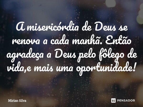 ⁠A misericórdia de Deus se renova a cada manhã. Então agradeça a Deus pelo fôlego de vida,e mais uma oportunidade!... Frase de Mirian Silva.