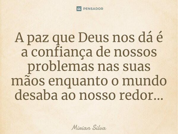 ⁠A paz que Deus nos dá é a confiança de nossos problemas nas suas mãos enquanto o mundo desaba ao nosso redor...... Frase de Mirian Silva.