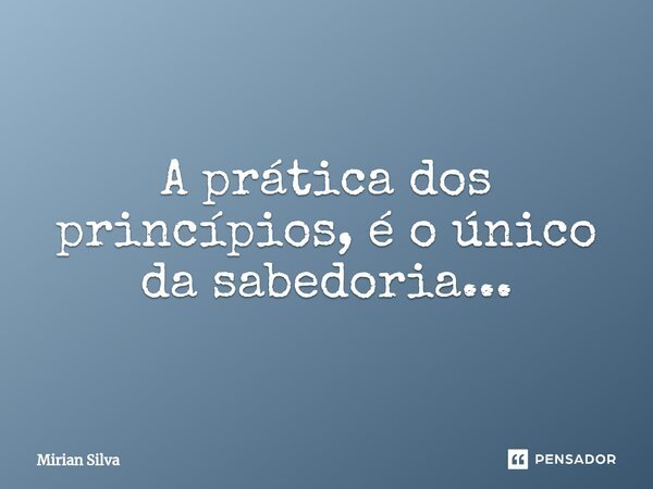 ⁠A prática dos princípios, é o único da sabedoria...... Frase de Mirian Silva.