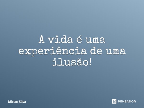 A vida é uma experiência de uma ilusão!... Frase de Mirian Silva.