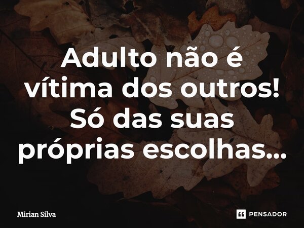 Adulto não é vítima dos outros! Só das suas próprias escolhas...⁠... Frase de Mirian Silva.