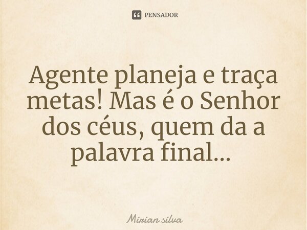 Agente planeja e traça metas! Mas é o Senhor dos céus, quem da a palavra final... ⁠... Frase de Mirian Silva.