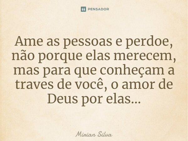 ⁠Ame as pessoas e perdoe, não porque elas merecem, mas para que conheçam a traves de você, o amor de Deus por elas...... Frase de Mirian Silva.