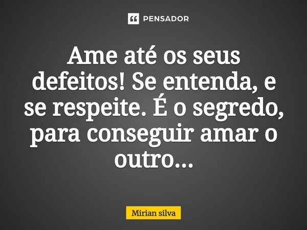 Ame até os seus defeitos! Se entenda, e se respeite. É o segredo, para conseguir amar o outro...... Frase de Mirian Silva.