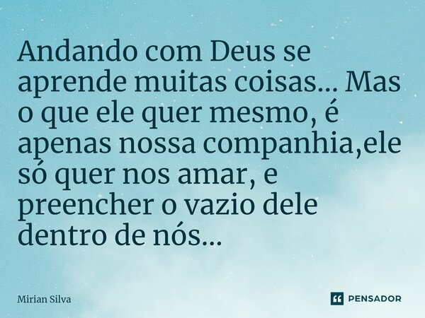 ⁠Andando com Deus se aprende muitas coisas... Mas o que ele quer mesmo, é apenas nossa companhia,ele só quer nos amar, e preencher o vazio dele dentro de nós...... Frase de Mirian Silva.