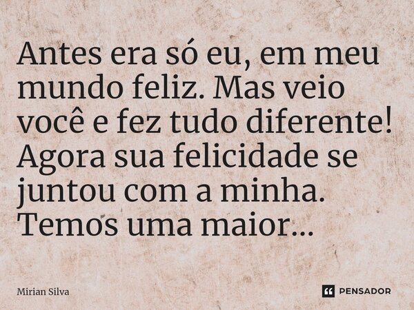 ⁠Antes era só eu, em meu mundo feliz. Mas veio você e fez tudo diferente! Agora sua felicidade se juntou com a minha. Temos uma maior...... Frase de Mirian Silva.