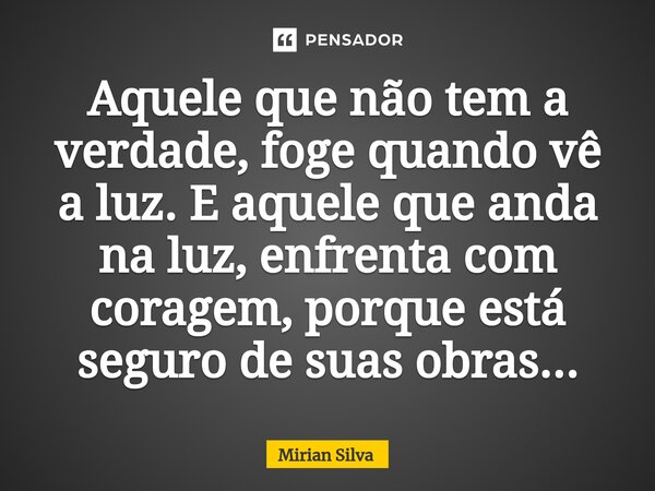 Aquele que não tem a verdade, foge ⁠quando vê a luz. E aquele que anda na luz, enfrenta com coragem, porque está seguro de suas obras...... Frase de Mirian Silva.