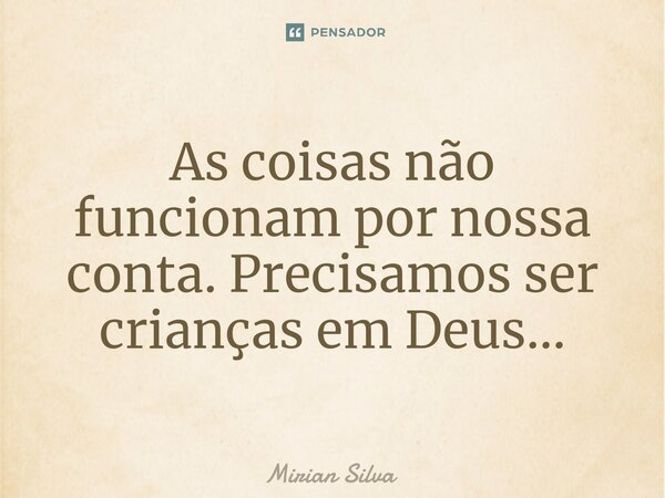 ⁠As coisas não funcionam por nossa conta. Precisamos ser crianças em Deus...... Frase de Mirian Silva.