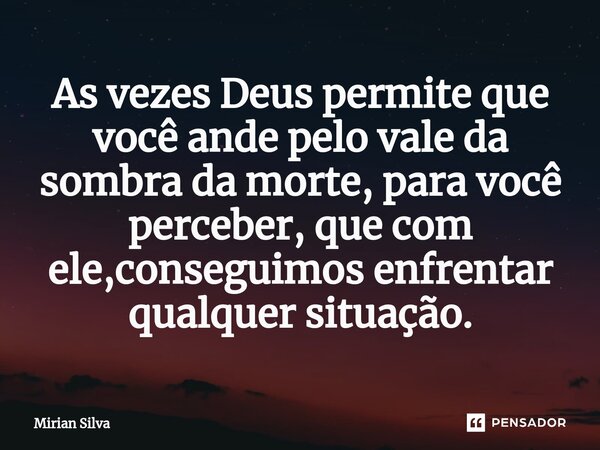 ⁠As vezes Deus permite que você ande pelo vale da sombra da morte, para você perceber, que com ele,conseguimos enfrentar qualquer situação.... Frase de Mirian Silva.