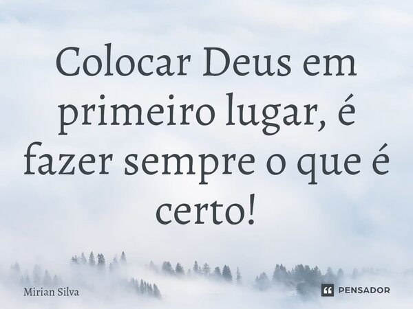 ⁠Colocar Deus em primeiro lugar, é fazer sempre o que é certo!... Frase de Mirian Silva.