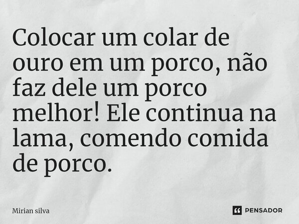 ⁠Colocar um colar de ouro em um porco, não faz dele um porco melhor! Ele continua na lama, comendo comida de porco.... Frase de Mirian Silva.