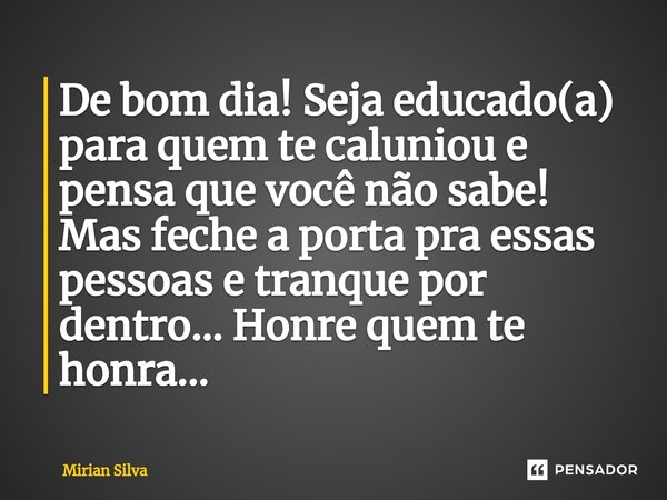De bom dia! Seja educado(a)⁠ para quem te caluniou e pensa que você não sabe! Mas feche a porta pra essas pessoas e tranque por dentro... Honre quem te honra...... Frase de Mirian Silva.