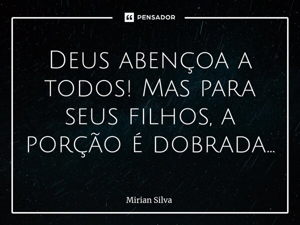 Deus abençoa a todos! Mas para seus filhos, a porção é dobrada⁠...... Frase de Mirian Silva.