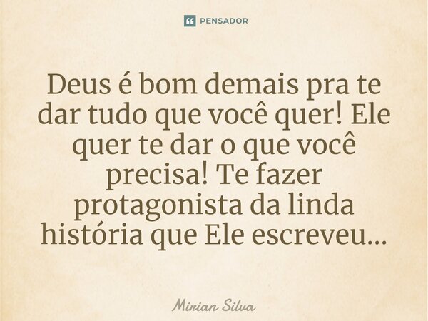 ⁠Deus é bom demais pra te dar tudo que você quer! Ele quer te dar o que você precisa! Te fazer protagonista da linda história que Ele escreveu...... Frase de Mirian Silva.