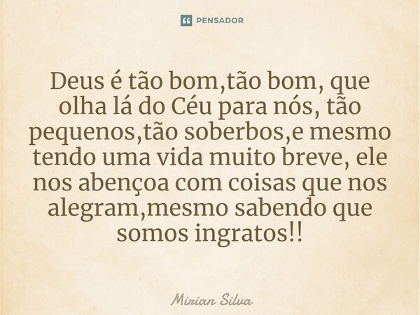 Deus é tão bom,tão bom, que olha lá do Céu para nós, tão pequenos,tão soberbos,e mesmo tendo uma vida muito breve, ele nos abençoa com coisas que nos alegram,me... Frase de Mirian Silva.
