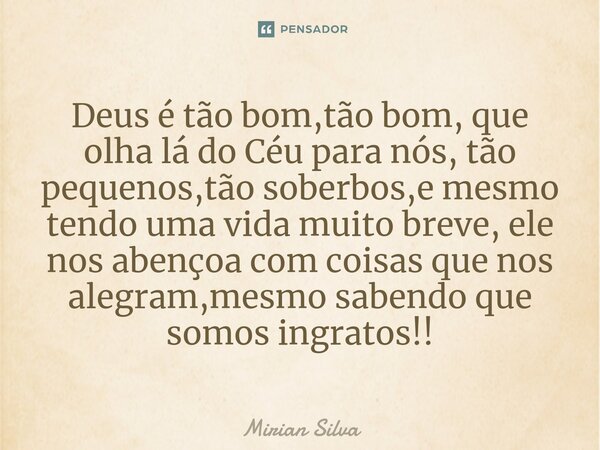 Deus é tão bom,tão bom, que olha lá do Céu para nós, tão pequenos,tão soberbos,e mesmo tendo uma vida muito breve, ele nos abençoa com coisas que nos alegram,me... Frase de Mirian Silva.