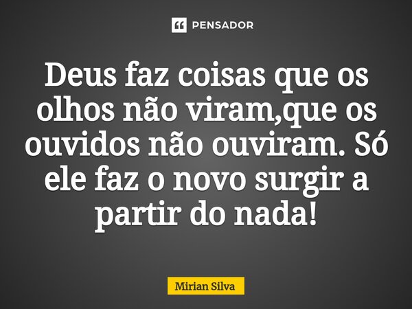 Deus faz coisas que os olhos não viram,que os ouvidos não ouviram. Só ele faz o novo surgir a partir do nada!⁠... Frase de Mirian Silva.