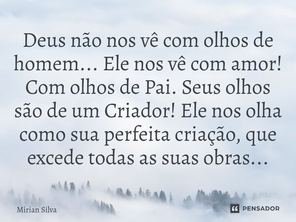 ⁠Deus não nos vê com olhos de homem... Ele nos vê com amor! Com olhos de Pai. Seus olhos são de um Criador! Ele nos olha como sua perfeita criação, que excede t... Frase de Mirian Silva.