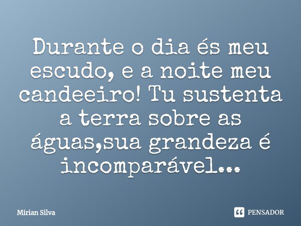 Durante o dia és meu escudo, e a noite meu candeeiro! ⁠Tu sustenta a terra sobre as águas,sua grandeza é incomparável...... Frase de Mirian Silva.