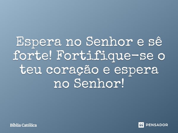 Espera no Senhor e sê forte! Fortifique-se o teu coração e espera no Senhor!... Frase de Bíblia Católica.