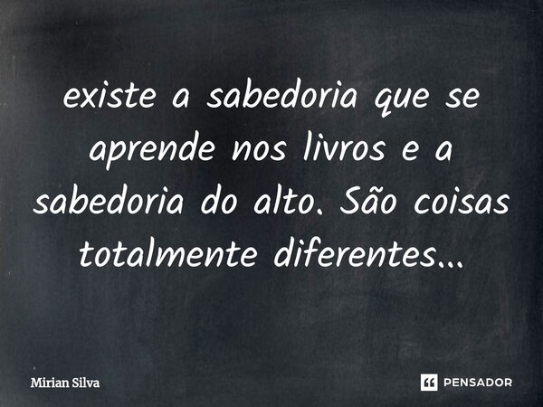 ⁠existe a sabedoria que se aprende nos livros e a sabedoria do alto. São coisas totalmente diferentes...... Frase de Mirian Silva.