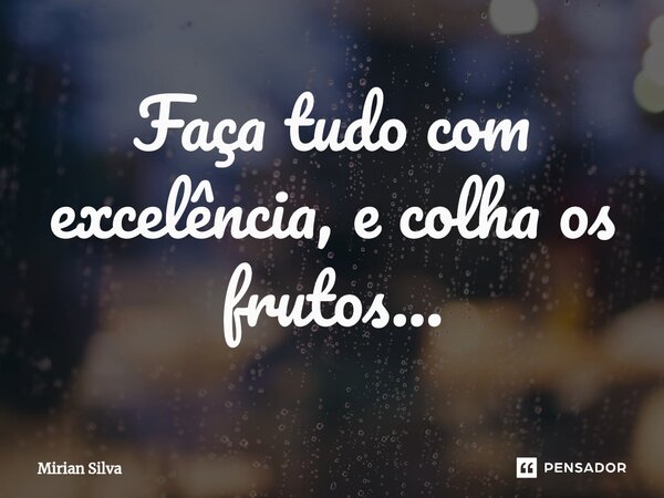 ⁠Faça tudo com excelência, e colha os frutos...... Frase de Mirian Silva.
