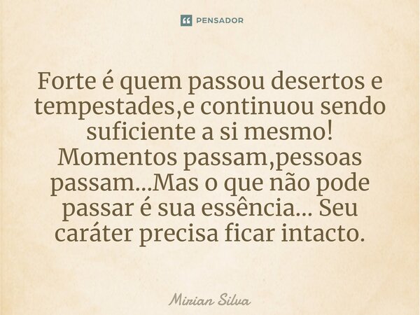 Forte é quem passou desertos e tempestades,e continuou sendo suficiente a si mesmo! Momentos passam,pessoas passam...Mas o que não pode passar é sua essência...... Frase de Mirian Silva.