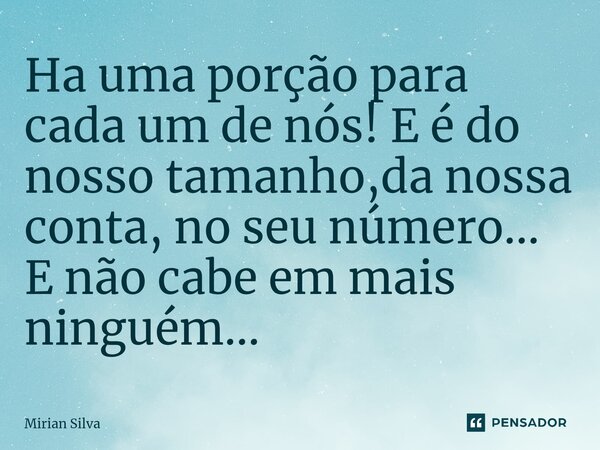 ⁠Ha uma porção para cada um de nós! E é do nosso tamanho,da nossa conta, no seu número... E não cabe em mais ninguém...... Frase de Mirian Silva.