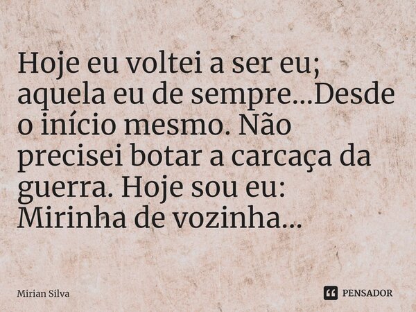 ⁠Hoje eu voltei a ser eu; aquela eu de sempre...Desde o início mesmo. Não precisei botar a carcaça da guerra. Hoje sou eu: Mirinha de vozinha...... Frase de Mirian Silva.