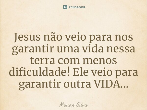 ⁠Jesus não veio para nos garantir uma vida nessa terra com menos dificuldade! Ele veio para garantir outra VIDA...... Frase de Mirian Silva.