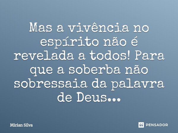 Mas a vivência no espírito não é revelada a todos⁠! Para que a soberba não sobressaia da palavra de Deus...... Frase de Mirian Silva.