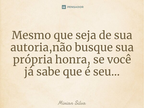 Mesmo que seja de sua autoria,não busque sua própria honra, se você já sabe que é seu...... Frase de Mirian Silva.