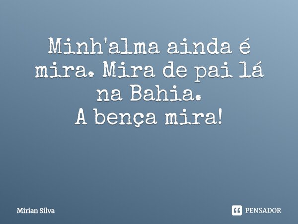 Minh'alma ainda é mira. Mira de pai lá na Bahia. A bença mira! ⁠... Frase de Mirian Silva.